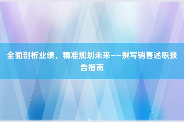 全面剖析业绩，精准规划未来——撰写销售述职报告指南