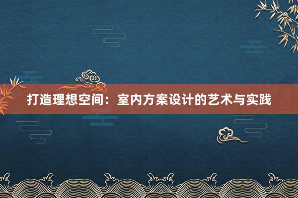 打造理想空间：室内方案设计的艺术与实践