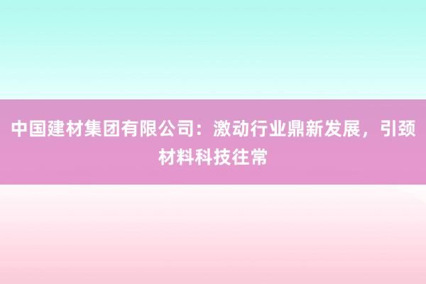 中国建材集团有限公司：激动行业鼎新发展，引颈材料科技往常