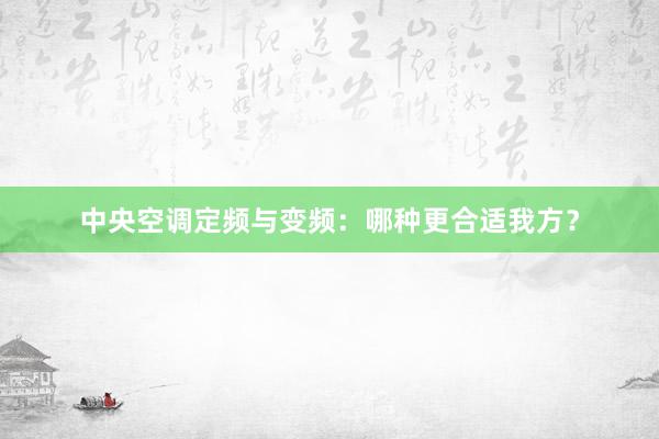 中央空调定频与变频：哪种更合适我方？