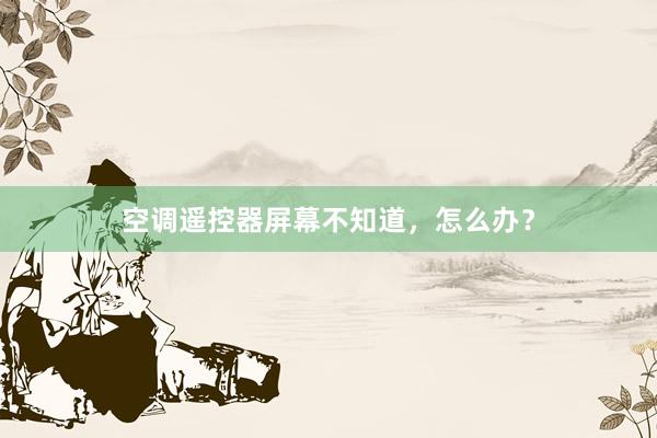 空调遥控器屏幕不知道，怎么办？